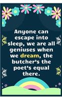 Anyone can escape into sleep, we are all geniuses when we dream, the butcher's the poet's equal there