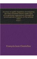 An essay on public happiness investigating the state of human nature, under each of its particular appearances, through the several periods of history, to the present times Volume 1: (English)