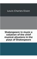 Shakespeare in Music a Collation of the Chief Musical Allusions in the Plays of Shakespeare