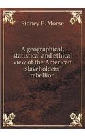 A geographical, statistical and ethical view of the American slaveholders' rebellion