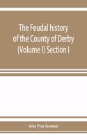 The feudal history of the County of Derby; (chiefly during the 11th, 12th, and 13th centuries) (Volume I) Section I.