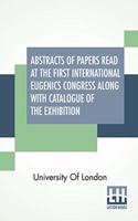 Abstracts Of Papers Read At The First International Eugenics Congress Along With Catalogue Of The Exhibition: University Of London. July, 1912.