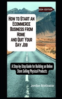 How to Start an Ecommerce Business from Home and Quit Your Day Job: A Step-by-Step Guide for Building an Online Store Selling Physical Products
