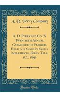 A. D. Perry and Co. 'S Twentieth Annual Catalogue of Flower, Field and Garden Seeds, Implements, Drain Tile, &C., 1890 (Classic Reprint)