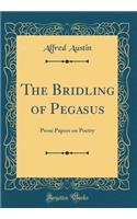 The Bridling of Pegasus: Prose Papers on Poetry (Classic Reprint): Prose Papers on Poetry (Classic Reprint)