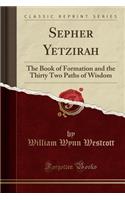 Sepher Yetzirah: The Book of Formation and the Thirty Two Paths of Wisdom (Classic Reprint)
