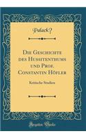 Die Geschichte Des Hussitenthums Und Prof. Constantin HÃ¶fler: Kritische Studien (Classic Reprint)