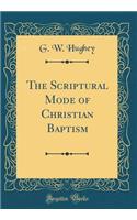 The Scriptural Mode of Christian Baptism (Classic Reprint)