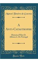 A Anti-Catastrophe: Historia d'Elrei D. Affonso 6. De Portugal (Classic Reprint)
