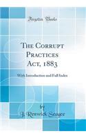 The Corrupt Practices Act, 1883: With Introduction and Full Index (Classic Reprint)