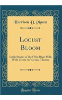 Locust Bloom: Little Stories of the Ohio River Hills with Verses on Various Themes (Classic Reprint): Little Stories of the Ohio River Hills with Verses on Various Themes (Classic Reprint)