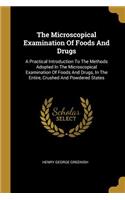 The Microscopical Examination Of Foods And Drugs: A Practical Introduction To The Methods Adopted In The Microscopical Examination Of Foods And Drugs, In The Entire, Crushed And Powdered States