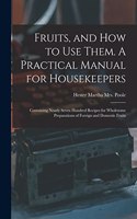 Fruits, and How to Use Them. A Practical Manual for Housekeepers; Containing Nearly Seven Hundred Recipes for Wholesome Preparations of Foreign and Domestic Fruits