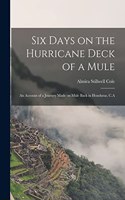 Six Days on the Hurricane Deck of a Mule; an Account of a Journey Made on Mule Back in Honduras, C.A