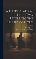 Happy Year, or, Fifty-two Letters to the Banner of Light