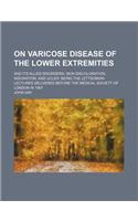 On Varicose Disease of the Lower Extremities; And Its Allied Disorders Skin Discoloration, Induration, and Ucler Being the Lettsomian Lectures Delivered Before the Medical Society of London in 1867