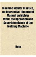 Machine Molder Practice, an Instructive, Illustrated Manual on Molder Work, the Operation and Superintendance of the Molding Machine