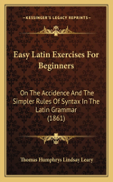 Easy Latin Exercises For Beginners: On The Accidence And The Simpler Rules Of Syntax In The Latin Grammar (1861)