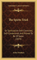 Spirits Tried: Or Spiritualism Self-Convicted, Self-Condemned, And Proved To Be Of Satan (1874)