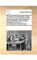 The case of the importation of bar-iron, from our own colonies of North America; humbly recommended to the consideration of the present Parliament, by the iron manufacturers of Great Britain.