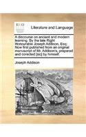 A Discourse on Ancient and Modern Learning. by the Late Right Honourable Joseph Addison, Esq; Now First Published from an Original Manuscript of Mr. Addison's, Prepared and Corected [sic] by Himself.