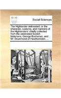 Highlander Delineated: Or the Character, Customs, and Manners of the Highlanders: Chiefly Collected from the Celebrated Scotch Historians, George Buchanan, and Mr. Drummon