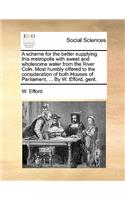 A Scheme for the Better Supplying This Metropolis with Sweet and Wholesome Water from the River Coln. Most Humbly Offered to the Consideration of Both Houses of Parliament, ... by W. Efford, Gent.