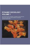 Dynamic Sociology; Or Applied Social Science, as Based Upon Statical Sociology and the Less Complex Sciences Volume 1