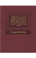 Alciphron, Or, the Minute Philosopher, in Seven Dialogues: Containing an Apology for the Christian Religion, Against Those Who Are Called Free-Thinker: Containing an Apology for the Christian Religion, Against Those Who Are Called Free-Thinker