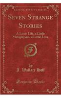 Seven Strange Stories: A Little Life, a Little Metaphysics, a Little Love (Classic Reprint)