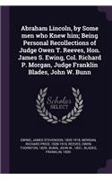 Abraham Lincoln, by Some men who Knew him; Being Personal Recollections of Judge Owen T. Reeves, Hon. James S. Ewing, Col. Richard P. Morgan, Judge Franklin Blades, John W. Bunn