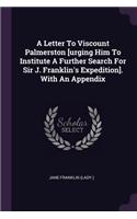 Letter To Viscount Palmerston [urging Him To Institute A Further Search For Sir J. Franklin's Expedition]. With An Appendix