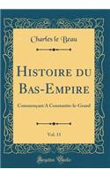 Histoire Du Bas-Empire, Vol. 11: Commenï¿½ant a Constantin-Le-Grand (Classic Reprint): Commenï¿½ant a Constantin-Le-Grand (Classic Reprint)