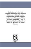 Recollections of A Busy Life; including Reminiscences of American Politics and Politians, From the Opening of the Missouri Contest to the Downfall of Slavery; to Which Are Added Miscellanies ... Also, A Discussion With Robert Dale Owen of the Law o