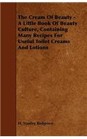 Cream of Beauty - A Little Book of Beauty Culture, Containing Many Recipes for Useful Toilet Creams and Lotions