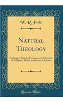 Natural Theology: An Inquiry Into the Fundamental Principles of Religious, Moral, and Political Science (Classic Reprint)