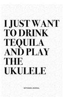 I Just Want To Drink Tequila And Play The Ukulele: A 6x9 Inch Diary Notebook Journal With A Bold Text Font Slogan On A Matte Cover and 120 Blank Lined Pages Makes A Great Alternative To A Card