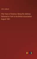 Fifty Years of Science. Being the Address Delivered at York to the British Association August 1881