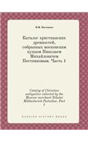 Catalog of Christian Antiquities Collected by the Moscow Merchant Nikolai Mikhailovich Postnikov. Part 1