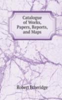 Catalogue of Works, Papers, Reports, and Maps