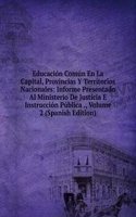 Educacion Comun En La Capital, Provincias Y Territorios Nacionales: Informe Presentado Al Ministerio De Justicia E Instruccion Publica ., Volume 2 (Spanish Edition)