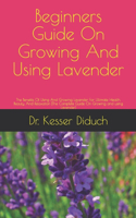 Beginners Guide On Growing And Using Lavender: The Benefits Of Using And Growing Lavender For Ultimate Health, Beauty, And Relaxation [The Complete Guide On Growing and using Lavender]