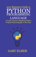 2021 Beginners Guide to Python Programming Language: A Crash Course to Mastering Python in One Hour
