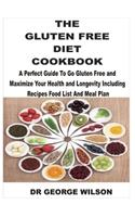 The Gluten Free Diet Cookbook: A Perfect Guide To Go Gluten Free To Maximize Your Health And Longetivity Including Recipes Food List And Meal Plan