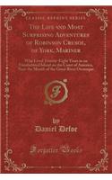 The Life and Most Surprising Adventures of Robinson Crusoe, of York, Mariner: Who Lived Twenty-Eight Years in an Uninhabited Island on the Coast of America, Near the Mouth of the Great River Oronoque (Classic Reprint)