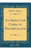 An Irregular Corps in Matabeleland (Classic Reprint)