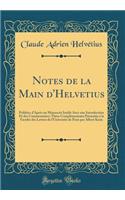 Notes de la Main d'Helvetius: Publiées d'Après un Manuscrit Inédit Avec une Introduction Et des Commentaires; Thèse Complémentaire Prèsentèe à la Faculte des Lettres de l'Universitè de Paris par Albert Keim (Classic Reprint)
