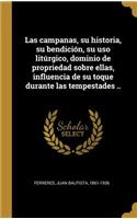 campanas, su historia, su bendición, su uso litúrgico, dominio de propriedad sobre ellas, influencia de su toque durante las tempestades ..