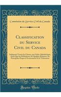 Classification du Service Civil du Canada: Indiquant Toutes les Classes, par Ordre Alphabétique, Ainsi Que les Définitions, les Qualités Requises, les Principales Étapes d'Avancement Et le Traitement (Classic Reprint)