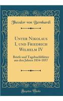 Unter Nikolaus I, Und Friedrich Wilhelm IV: Briefe Und TagebuchblÃ¤tter Aus Den Jahren 1834-1857 (Classic Reprint)